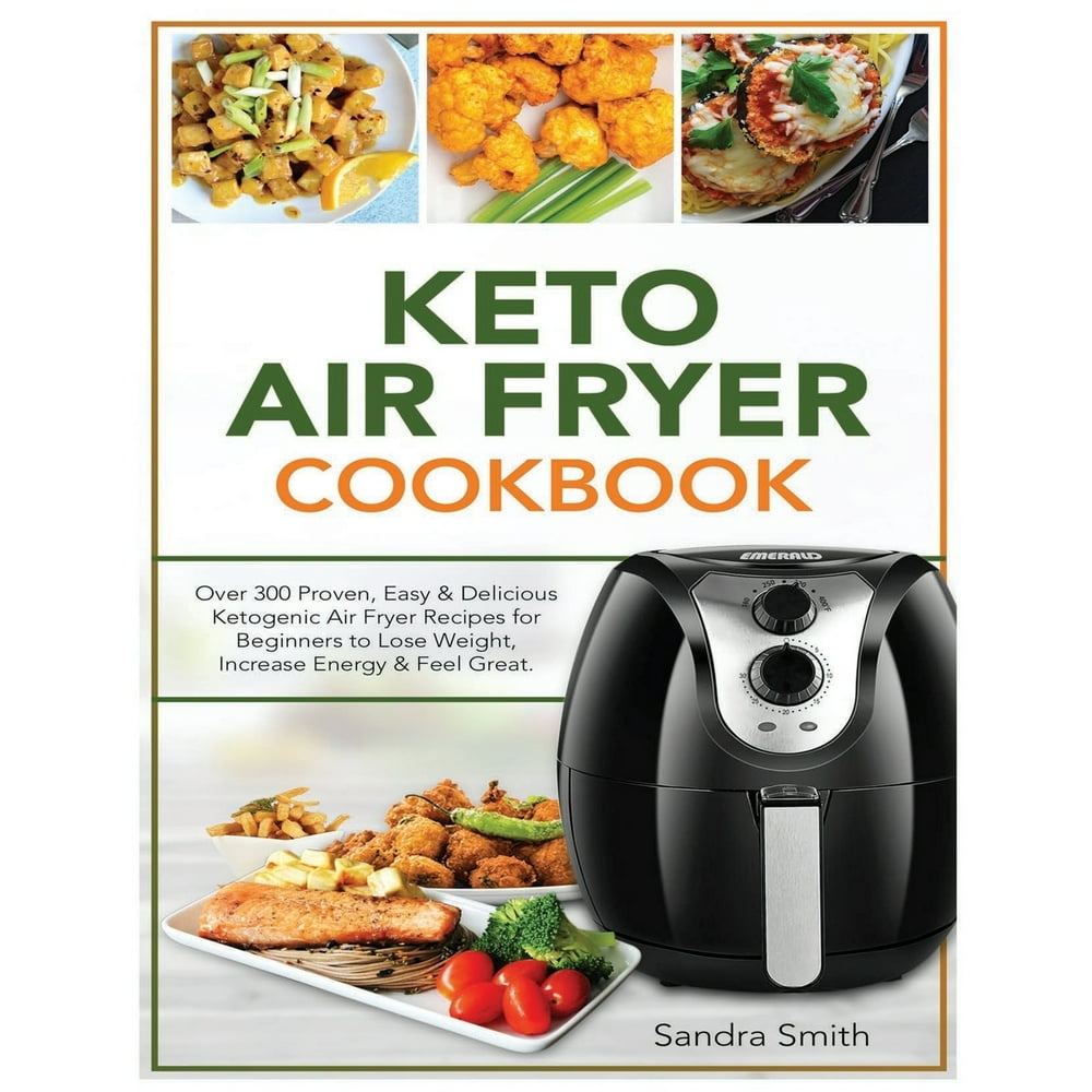 Keto Air Fryer Cookbook Over 300 Proven, Easy & Delicious Ketogenic