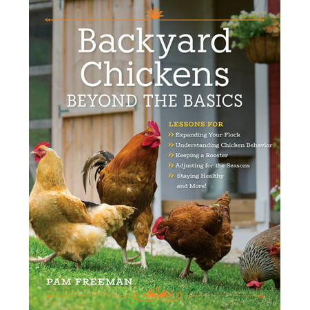 Backyard Chickens Beyond the Basics : Lessons for Expanding Your Flock, Understanding Chicken Behavior, Keeping a Rooster, Adjusting for the Seasons, Staying Healthy, and