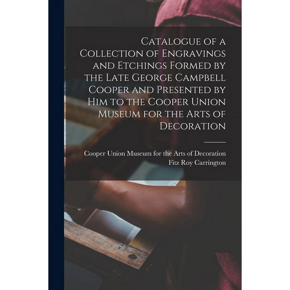 Catalogue of a Collection of Engravings and Etchings Formed by the Late George Campbell Cooper and Presented by Him to the Cooper Union Museum for the Arts of Decoration (Paperback)