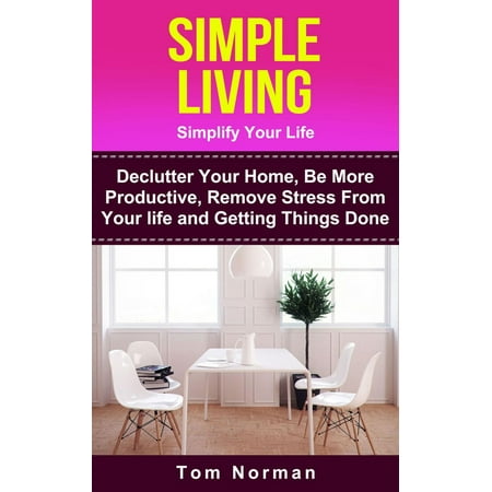 Simple Living: Simplify Your Life: De-clutter Your Home, Be More Productive, Remove Stress From Your Life and Getting Things Done - (Best Thing To Remove Tar From Car)