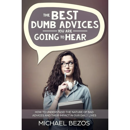 The best dumb advices you are going to hear: How to understand the nature of bad advices and their impact in our daily lives -