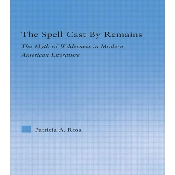Literary Criticism and Cultural Theory The Spell Cast by Remains: The Myth of Wilderness in Modern American Literature, (Paperback)