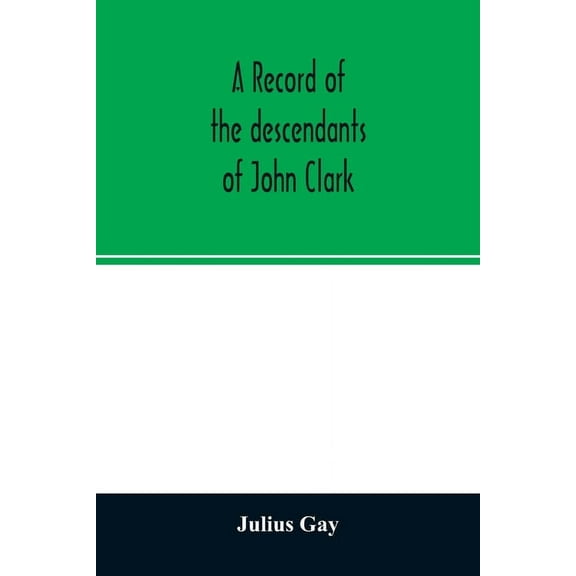A record of the descendants of John Clark, of Farmington, Conn. The male branches brought down to 1882. The female branc, (Paperback)