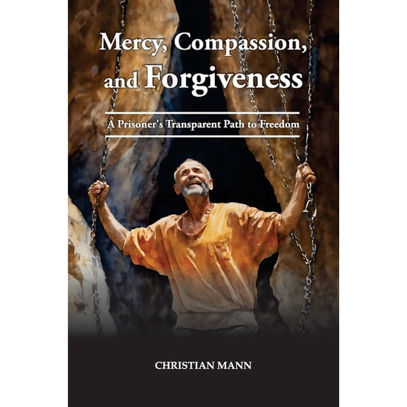 Mercy, Compassion, and Forgiveness: A Prisoner's Transparent Path to Freedom, (Paperback)