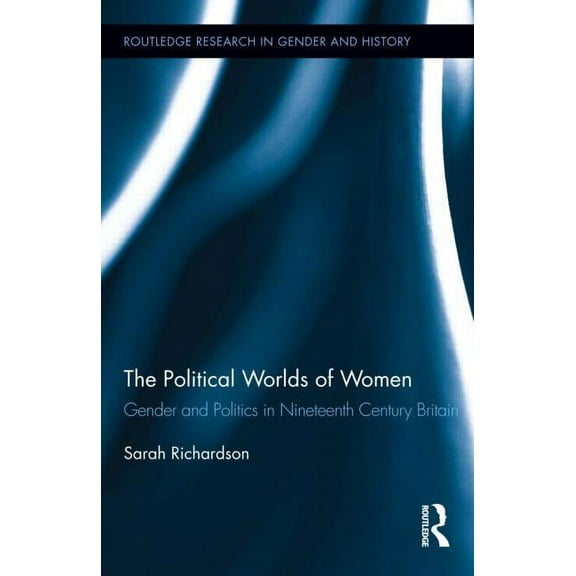 Routledge Research in Gender and History The Political Worlds of Women: Gender and Politics in Nineteenth Century Britain, Book 12, (Hardcover)
