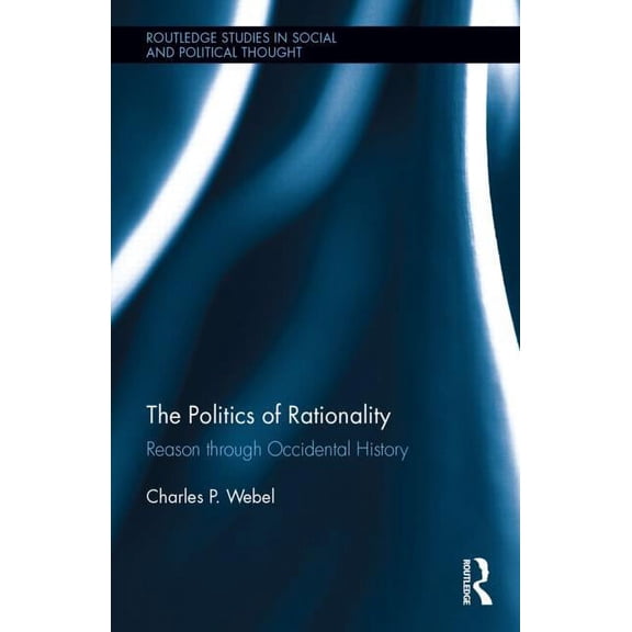Routledge Studies in Social and Politica The Politics of Rationality: Reason through Occidental History, (Hardcover)