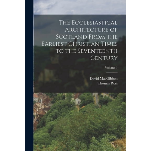 The Ecclesiastical Architecture of Scotland From the Earliest Christian Times to the Seventeenth Century; Volume 1