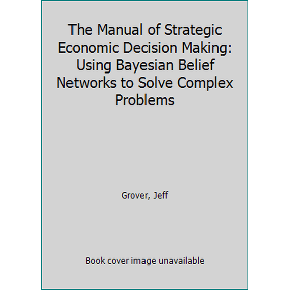 Pre-Owned The Manual of Strategic Economic Decision Making: Using Bayesian Belief Networks to Solve Complex Problems (Hardcover) 3319484133 9783319484136