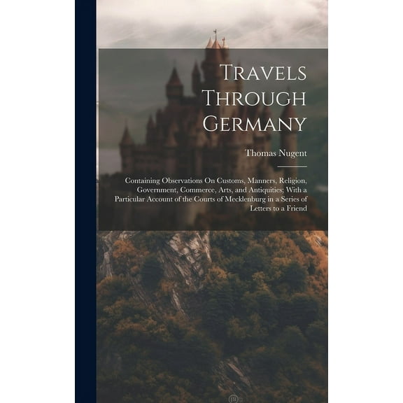 Travels Through Germany: Containing Observations On Customs, Manners, Religion, Government, Commerce, Arts, and Antiquities; With a Particular Account of the Courts of Mecklenburg in a Series of Lette
