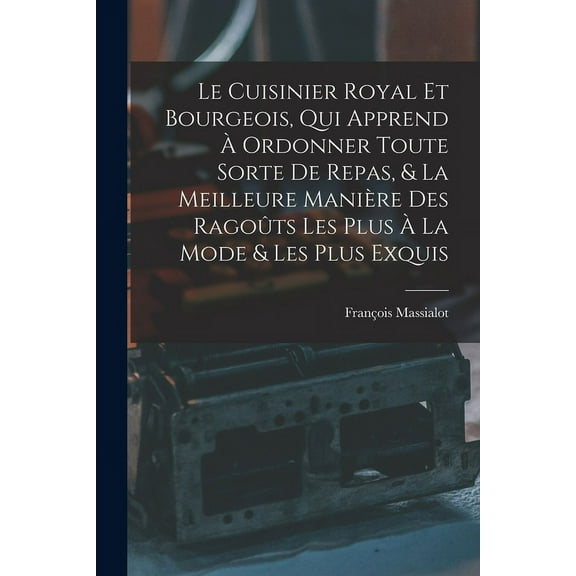 Le Cuisinier Royal Et Bourgeois, Qui Apprend À Ordonner Toute Sorte De Repas, & La Meilleure Manière Des Ragoûts Les Plus À La Mode & Les Plus Exquis (Paperback)