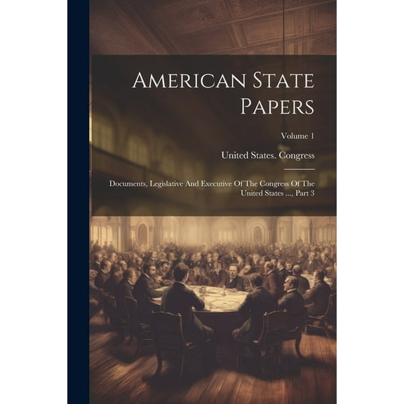 American State Papers: Documents, Legislative And Executive Of The Congress Of The United States ..., Part 3; Volume 1 (Paperback)