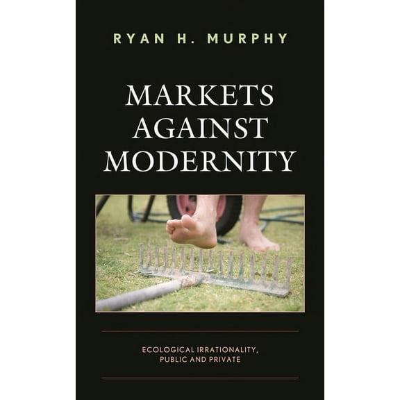 Capitalist Thought: Studies in Philosoph Markets Against Modernity: Ecological Irrationality, Public and Private, (Paperback)