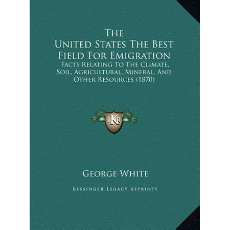 The United States the Best Field for Emigration: Facts Relating to the Climate, Soil, Agricultural, Mineral, and Other Resources (1870) (States With Best Water Resources)