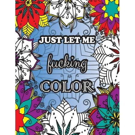 Just Let me Fucking Color: Swearing coloring book for adults 32 Sweary coloring pages Adult coloring books swear words Adult coloring books cuss words (Paperback)