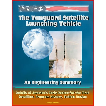 Satellite Rocket - The Vanguard Satellite Launching Vehicle, An Engineering Summary: Details of America's Early Rocket for the First Satellites, Program History, Vehicle Design - eBook