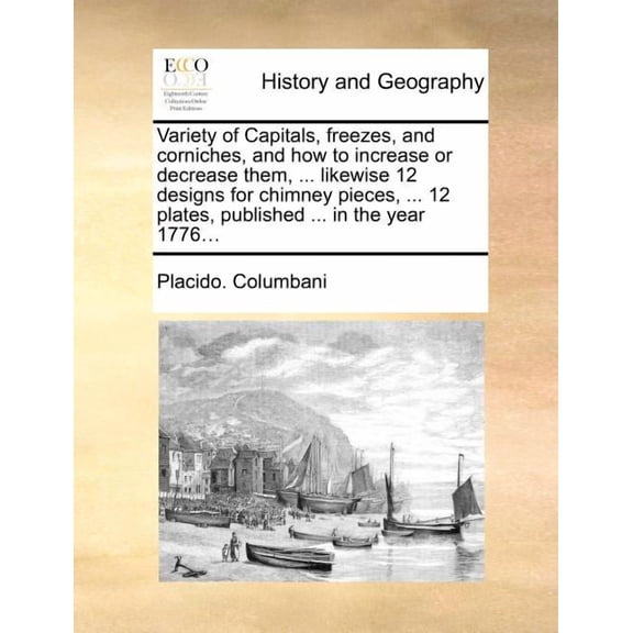 Variety of Capitals, Freezes, and Corniches, and How to Increase or Decrease Them, ... Likewise 12 Designs for Chimney Pieces, ... 12 Plates, Published ... in the Year 1776... (Paperback)