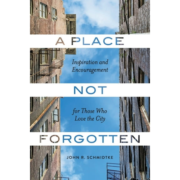 A Place Not Forgotten: Inspiration and Encouragement for Those Who Care about the City (Paperback) by John R Schmidtke