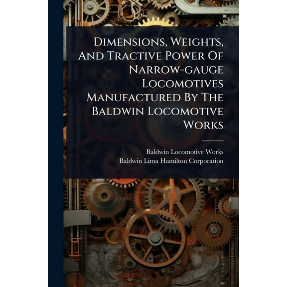 Dimensions, Weights, And Tractive Power Of Narrow-gauge Locomotives Manufactured By The Baldwin Locomotive Works, (Paperback)