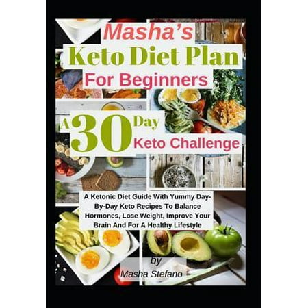 Masha's Keto Diet Plan For Beginners : A 30 Day Keto Challenge: A Ketonic Diet Guide With Yummy Day-Day Keto Recipes To Balance Hormones, Lose Weight, Improve Your Brain And For A Healthy