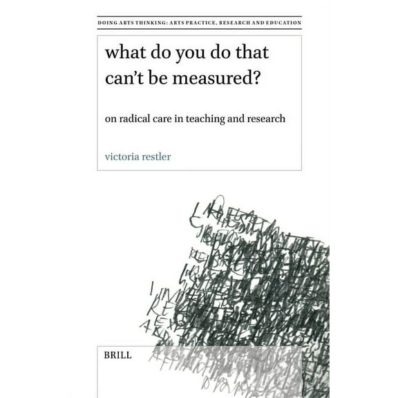Doing Arts Thinking: Arts Practice, Rese What Do You Do That Can't Be Measured?: On Radical Care in Teaching and Research, Book 12, (Paperback)