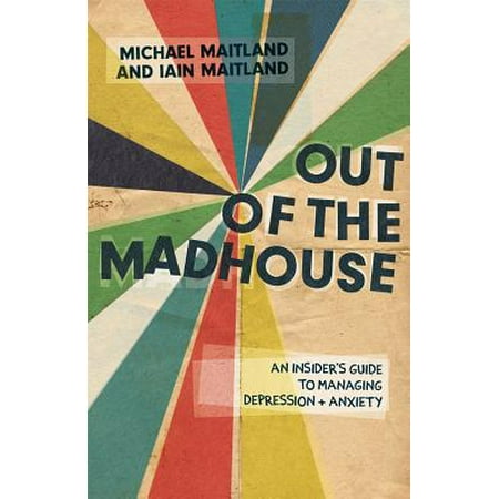 Out of the Madhouse : An Insider's Guide to Managing Depression and