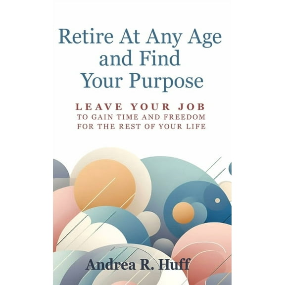 Retire At Any Age and Find Your Purpose: Leave Your Job To Gain Time And Freedom For The Rest Of Your Life, (Hardcover)