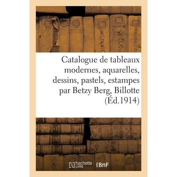 Catalogue de Tableaux Modernes, Aquarelles, Dessins, Pastels, Estampes Par Betzy Berg: Billotte, Boggs, Céramiques Par Chaplet, Damouse, Decoeur (Paperback)