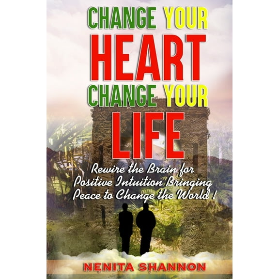 Change Your Heart, Change Your Life: Rewire the Brain for Positive Intuition Bringing Peace to Change the World, (Paperback)