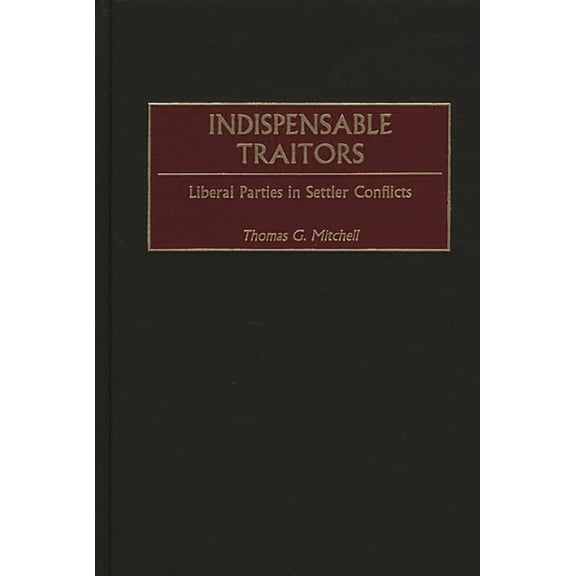 Contributions in Comparative Colonial St Indispensable Traitors: Liberal Parties in Settler Conflicts, Book 44, (Hardcover)