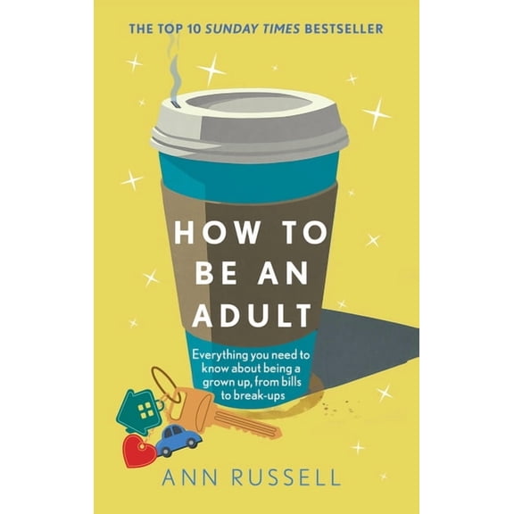 How to Be an Adult: Everything You Need to Know about Being a Grown Up, from Bills to Break-Ups, (Hardcover)