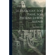 Le Paraguay, Son Pass, Son Prsent Et Son Avenir (Paperback)