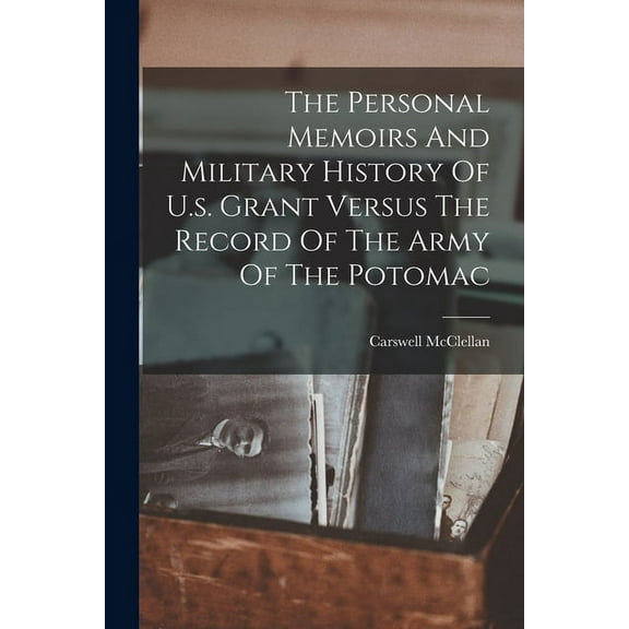 The Personal Memoirs And Military History Of U.s. Grant Versus The Record Of The Army Of The Potomac (Paperback)