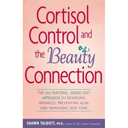 Cortisol Control and the Beauty Connection : The All-Natural, Inside-Out Approach to Reversing Wrinkles, Preventing Acne and Improving Skin