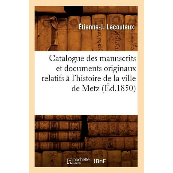 Generalites: Catalogue Des Manuscrits Et Documents Originaux Relatifs À l'Histoire de la Ville de Metz (Éd.1850) (Paperback)