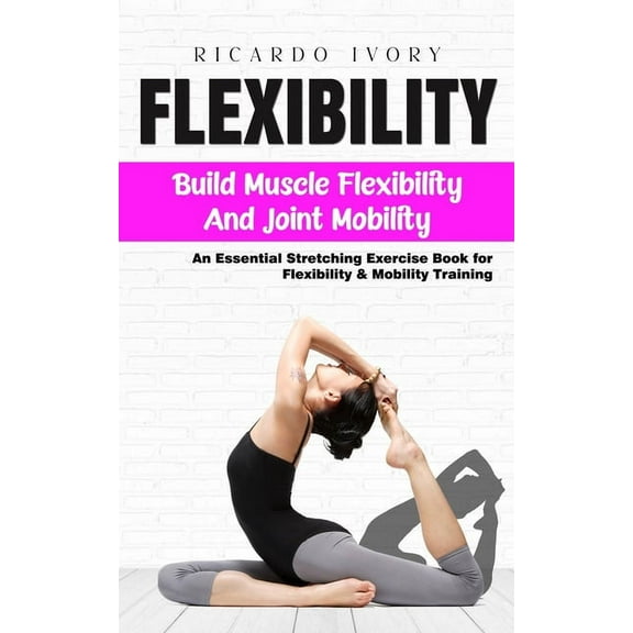 Flexibility: Build Muscle Flexibility and Joint Mobility (An Essential Stretching Exercise Book for Flexibility & Mo, (Paperback)