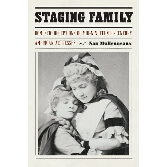 Expanding Frontiers: Interdisciplinary Approaches to Studies of Women, Gender, and Sexuality: Staging Family : Domestic Deceptions of Mid-Nineteenth-Century American Actresses (Hardcover)