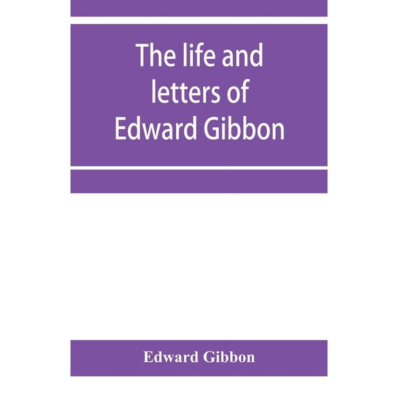 The life and letters of Edward Gibbon; with his History of the crusades. Verbatim reprint, with copious index, (Paperback)