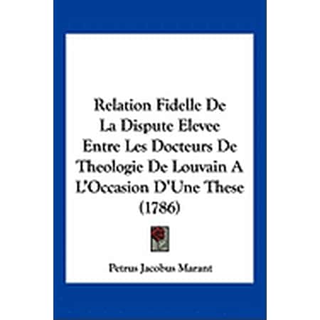 Relation Fidelle De La Dispute Elevee Entre Les Docteurs De Theologie De Louvain A L Occasion D Une These (1786) (Paperback)