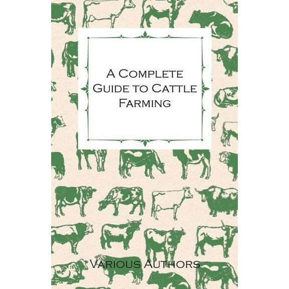 A Complete Guide to Cattle Farming - A Collection of Articles on Housing, Feeding, Breeding, Health and Other Aspects of Keeping Cattle (Paperback)