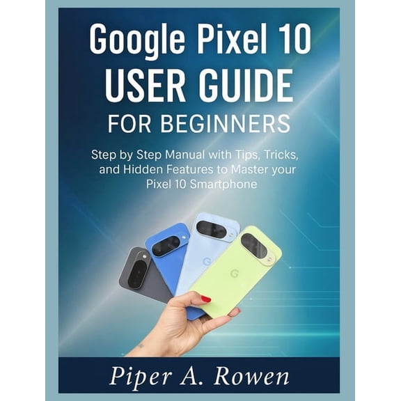 Google Pixel 10 User Guide for Beginners: Step-by-Step Manual with Tips, Tricks, and Hidden Features to Master Your Pixe, (Paperback)