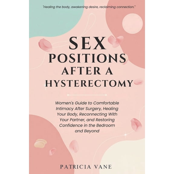 Sex Positions After A Hysterectomy: Women's Guide to Comfortable Intimacy After Surgery, Healing Your Body, Reconnecting, (Paperback)