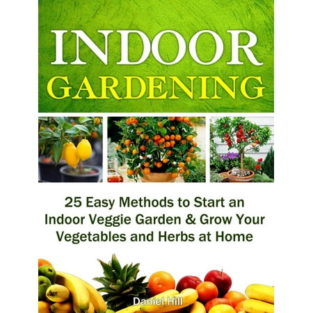 Indoor Gardening: 25 Easy Methods to Start an Indoor Veggie Garden & Grow Your Vegetables and Herbs at Home - (Best Veggie Garden Layout)