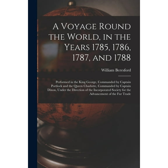 A Voyage Round the World, in the Years 1785, 1786, 1787, and 1788 [microform] : Performed in the King George, Commanded by Captain Portlock and the Queen Charlotte, Commanded by Captain Dixon, Under the Direction of the Incorporated Society for The... (Paperback)