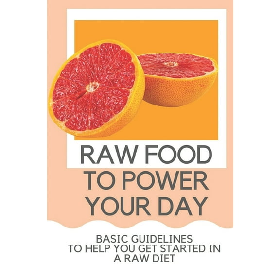 Raw Food To Power Your Day: Basic Guidelines To Help You Get Started In A Raw Diet: Raw Food For Humans