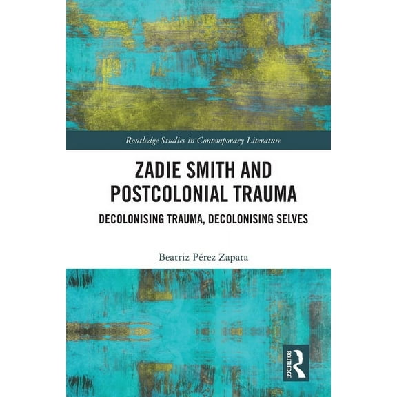 Routledge Studies in Contemporary Litera Zadie Smith and Postcolonial Trauma: Decolonising Trauma, Decolonising Selves, (Paperback)