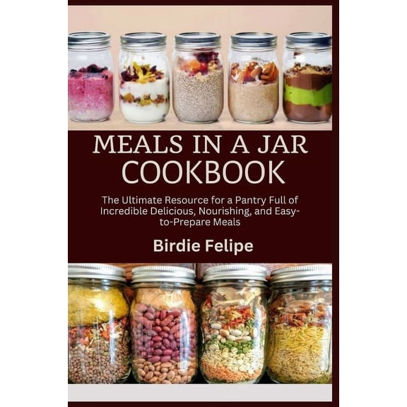 Meals in a Jar Cookbook: The ultimate Resource for a Pantry full of Incredible, Delicious, Nourishing, and Easy-to-Prepa, (Paperback)