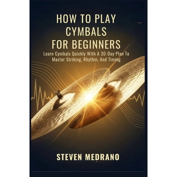 How to Play Cymbals for Beginners: Learn Cymbals Quickly With A 30-Day Plan To Master Striking, Rhythm, And Timing, (Paperback)