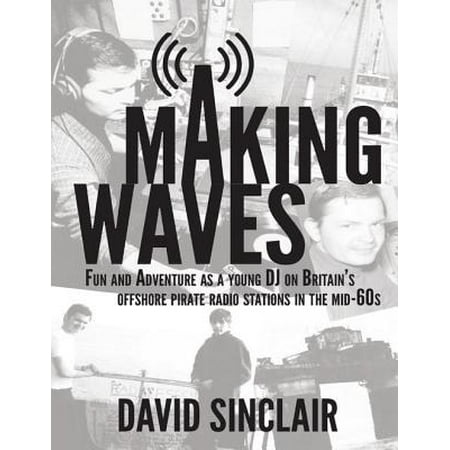 Making Waves: Fun and Adventure As a Young D J On Britain’s Offshore Pirate Radio Stations In the Mid-60’s -