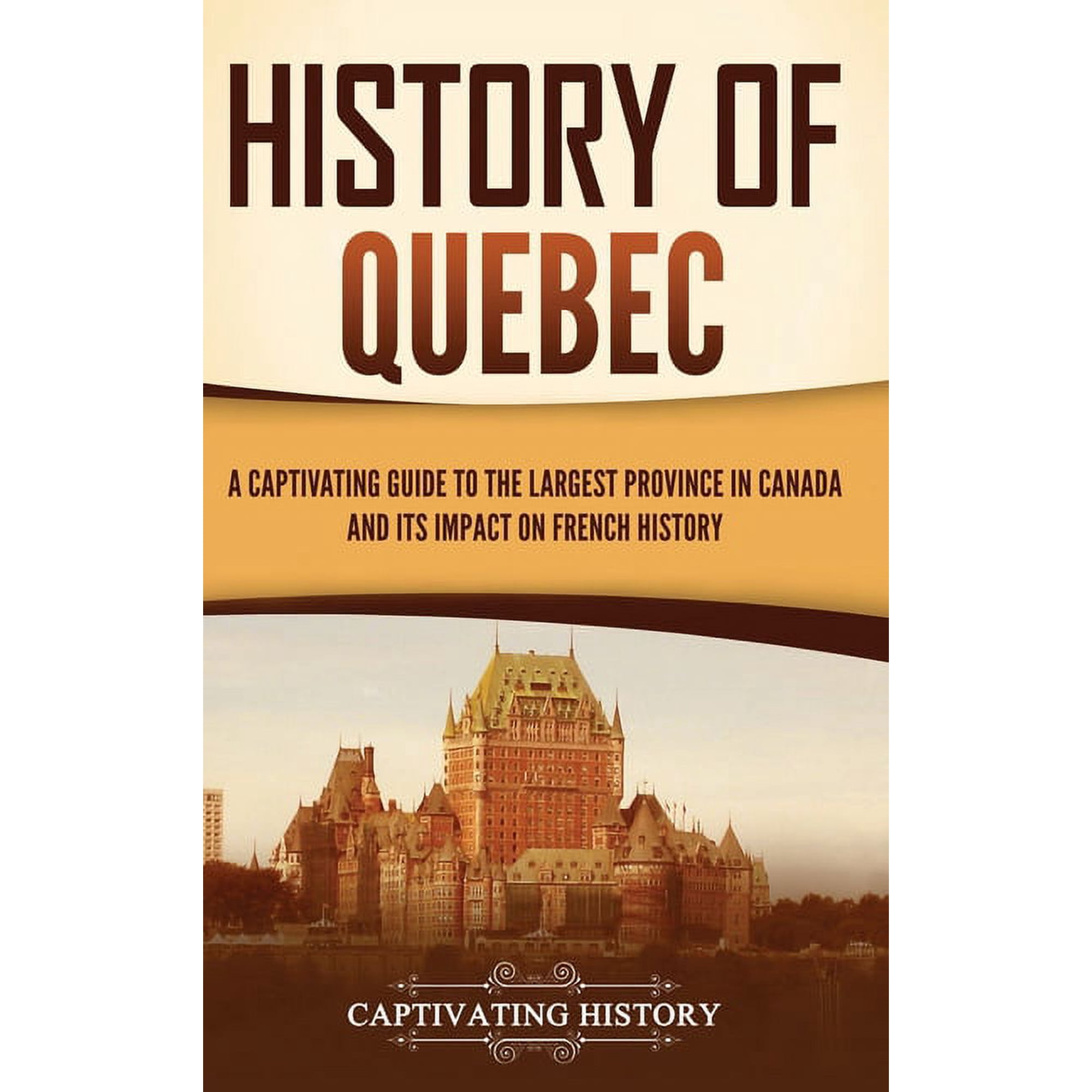 History of Quebec: A Captivating Guide to the Largest Province in Canada and Its Impact on French History, (Hardcover)