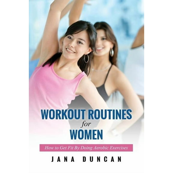 Workout Routines for Women: How to Get Fit by Doing Aerobic Exercises (Paperback)